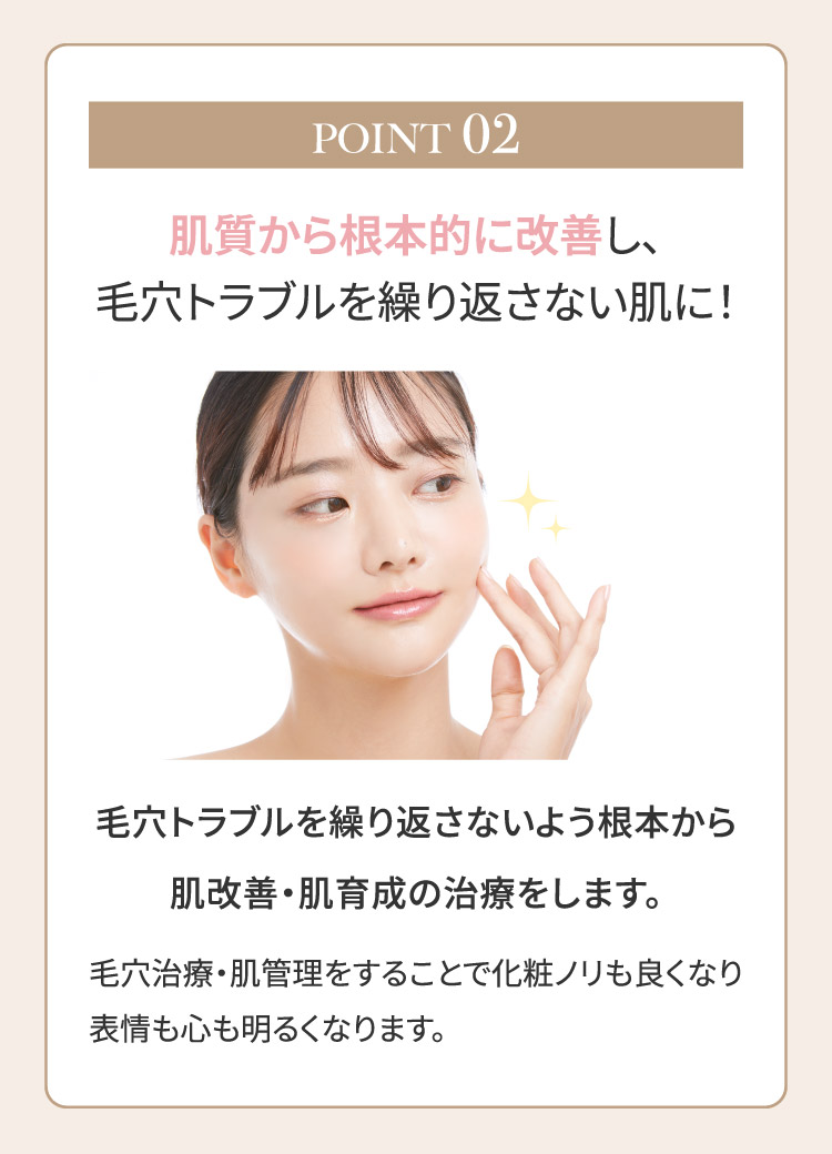 POINT02 肌質から根本的に改善し、毛穴トラブルを繰り返さない肌に！